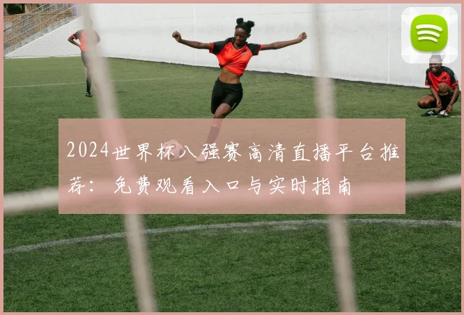 2024世界杯八强赛高清直播平台推荐:免费观看入口与实时指南